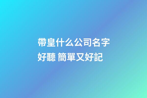 帶皇什么公司名字好聽 簡單又好記